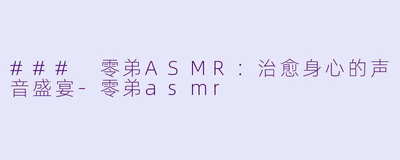 ### 零弟ASMR:治愈身心的声音盛宴