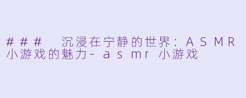### 沉浸在宁静的世界:ASMR小游戏的魅力