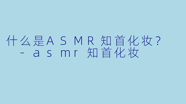 什么是ASMR知首化妆?