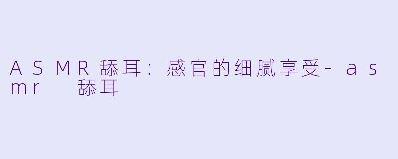 ASMR舔耳：感官的细腻享受-asmr 舔耳