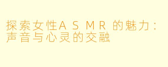 探索女性ASMR的魅力：声音与心灵的交融