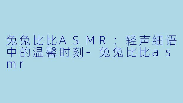 兔兔比比ASMR：轻声细语中的温馨时刻-兔兔比比asmr