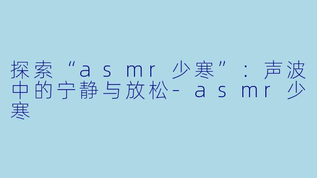 探索“asmr少寒”：声波中的宁静与放松-asmr少寒
