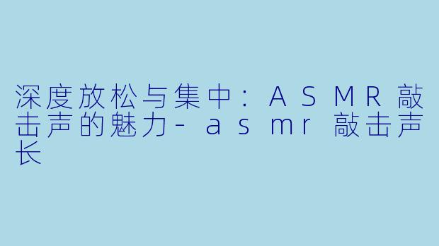 深度放松与集中：ASMR敲击声的魅力-asmr敲击声长
