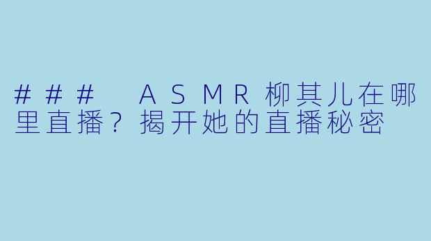 ### ASMR柳其儿在哪里直播？揭开她的直播秘密