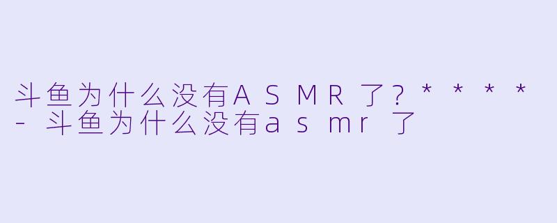 斗鱼为什么没有ASMR了?****