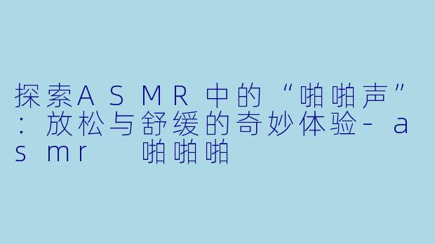 探索ASMR中的“啪啪声”：放松与舒缓的奇妙体验-asmr 啪啪啪