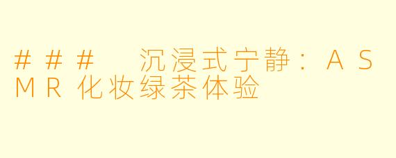 ### 沉浸式宁静：ASMR化妆绿茶体验