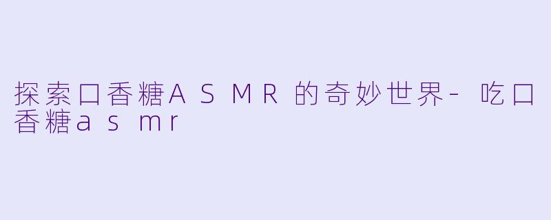 探索口香糖ASMR的奇妙世界-吃口香糖asmr