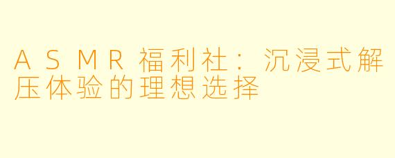 ASMR福利社：沉浸式解压体验的理想选择