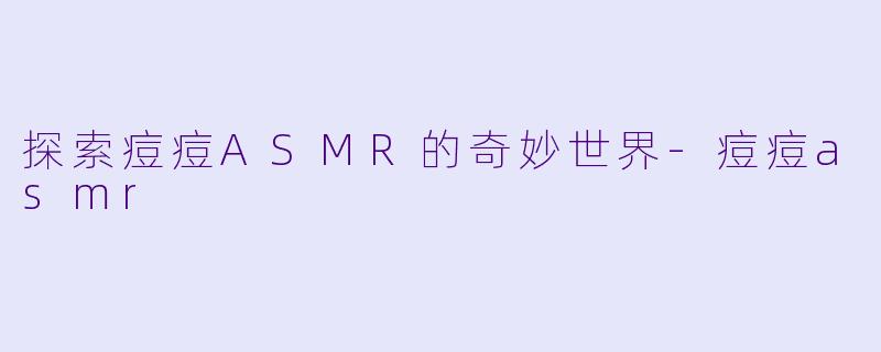 探索痘痘ASMR的奇妙世界