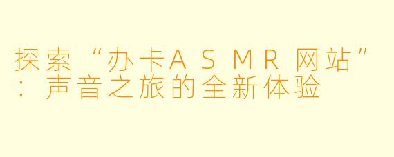 探索“办卡ASMR网站”：声音之旅的全新体验