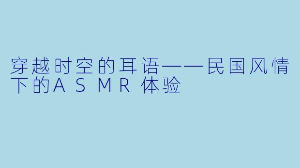 穿越时空的耳语——民国风情下的ASMR体验