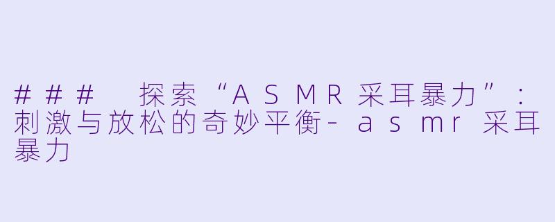 ### 探索“ASMR采耳暴力”：刺激与放松的奇妙平衡-asmr采耳暴力
