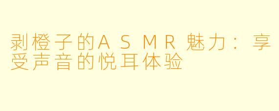 剥橙子的ASMR魅力：享受声音的悦耳体验