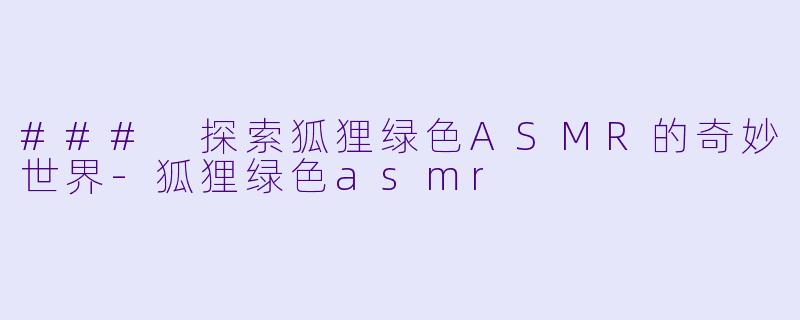 ### 探索狐狸绿色ASMR的奇妙世界