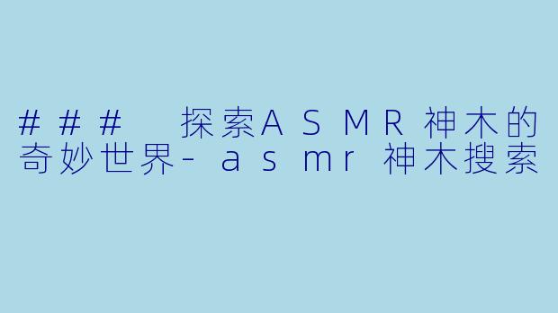 ### 探索ASMR神木的奇妙世界-asmr神木搜索
