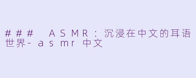 ### ASMR：沉浸在中文的耳语世界-asmr中文