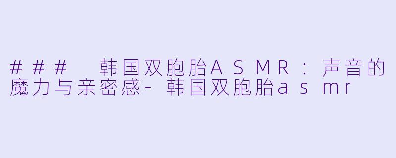 ### 韩国双胞胎ASMR：声音的魔力与亲密感-韩国双胞胎asmr