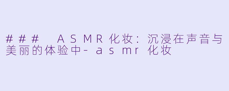 ### ASMR化妆：沉浸在声音与美丽的体验中-asmr化妆