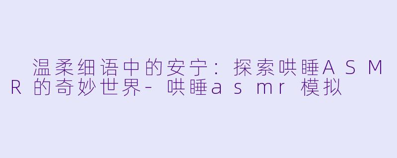 温柔细语中的安宁:探索哄睡ASMR的奇妙世界