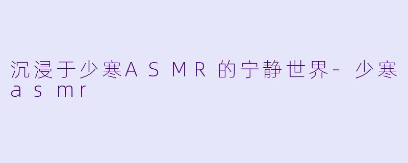 沉浸于少寒ASMR的宁静世界