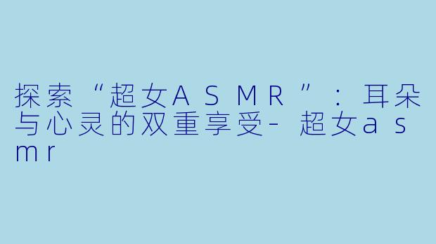 探索“超女ASMR”：耳朵与心灵的双重享受-超女asmr