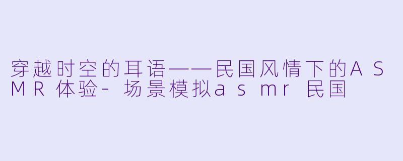 穿越时空的耳语——民国风情下的ASMR体验