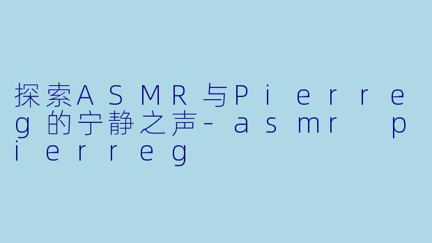 探索ASMR与Pierreg的宁静之声-asmr pierreg