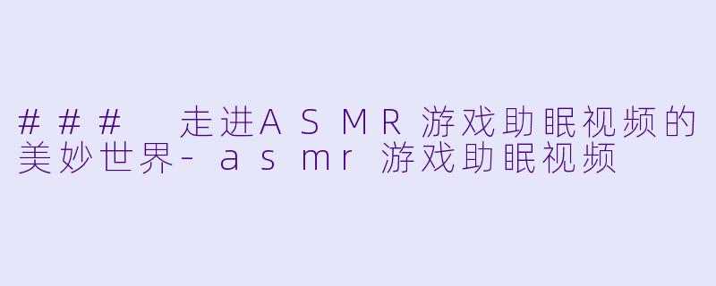 ### 走进ASMR游戏助眠视频的美妙世界-asmr游戏助眠视频