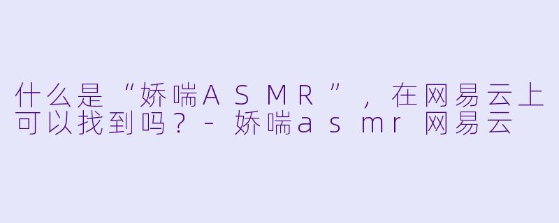 什么是“娇喘ASMR”,在网易云上可以找到吗?