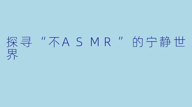 探寻“不ASMR”的宁静世界