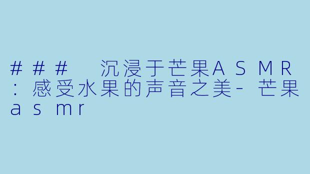 ### 沉浸于芒果ASMR：感受水果的声音之美-芒果asmr