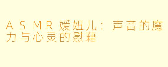 ASMR媛妞儿：声音的魔力与心灵的慰藉