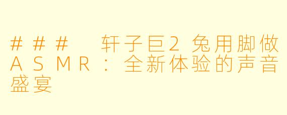 ### 轩子巨2兔用脚做ASMR：全新体验的声音盛宴