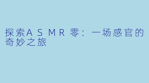 探索ASMR零：一场感官的奇妙之旅