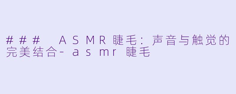### ASMR睫毛:声音与触觉的完美结合