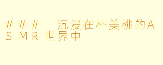 ### 沉浸在朴美桃的ASMR世界中
