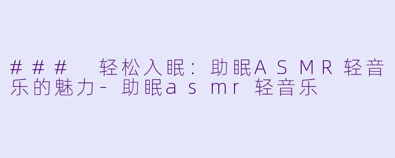 ### 轻松入眠：助眠ASMR轻音乐的魅力-助眠asmr轻音乐