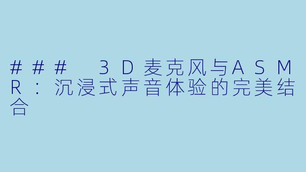 ### 3D麦克风与ASMR：沉浸式声音体验的完美结合