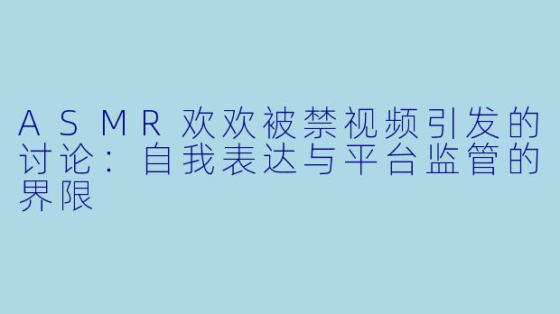 ASMR欢欢被禁视频引发的讨论：自我表达与平台监管的界限
