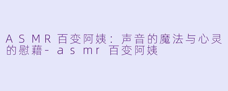 ASMR百变阿姨：声音的魔法与心灵的慰藉-asmr百变阿姨