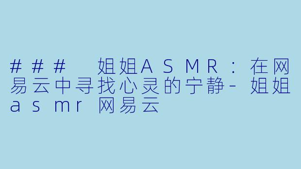 ### 姐姐ASMR：在网易云中寻找心灵的宁静-姐姐asmr网易云