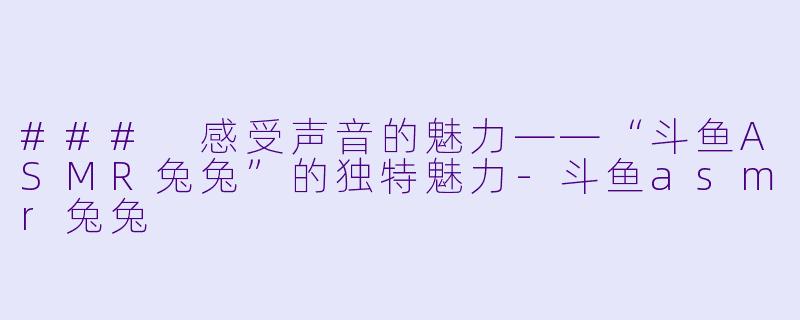 ### 感受声音的魅力——“斗鱼ASMR兔兔”的独特魅力