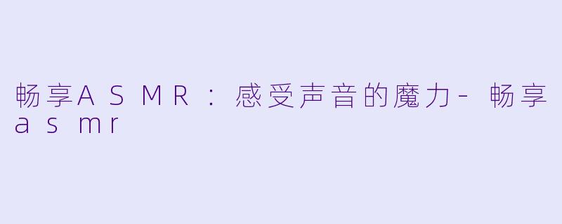 畅享ASMR：感受声音的魔力-畅享asmr