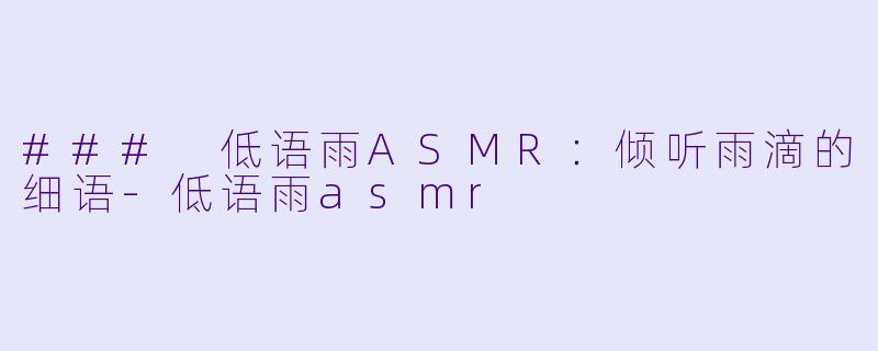 ### 低语雨ASMR：倾听雨滴的细语-低语雨asmr