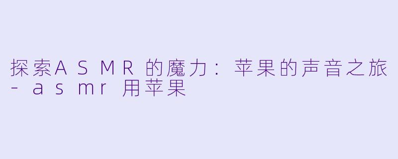 探索ASMR的魔力：苹果的声音之旅-asmr用苹果