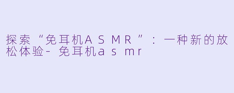 探索“免耳机ASMR”：一种新的放松体验-免耳机asmr