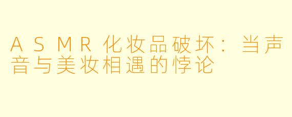 ASMR化妆品破坏：当声音与美妆相遇的悖论