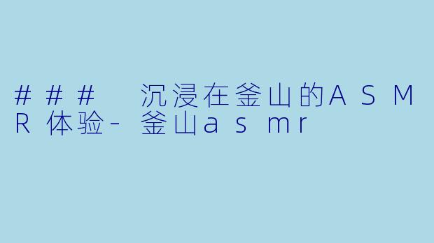 ### 沉浸在釜山的ASMR体验